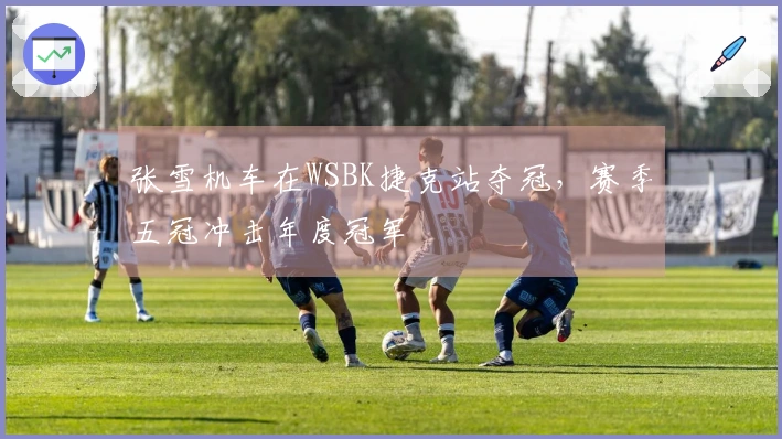 张雪机车在WSBK捷克站夺冠，赛季五冠冲击年度冠军