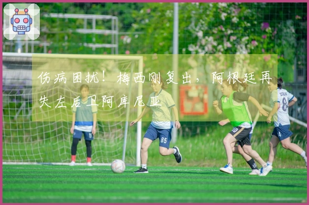 伤病困扰！梅西刚复出，阿根廷再失左后卫阿库尼亚