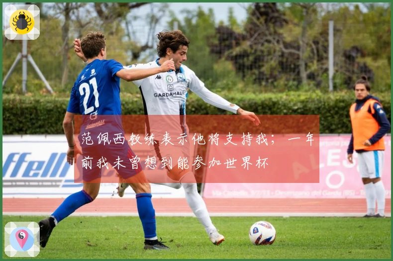范佩西教练表示他将支持我；一年前我未曾想到能参加世界杯