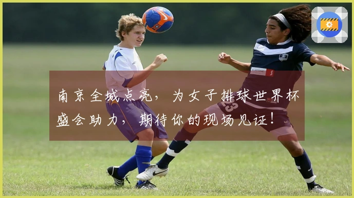 南京全城点亮，为女子排球世界杯盛会助力，期待你的现场见证！