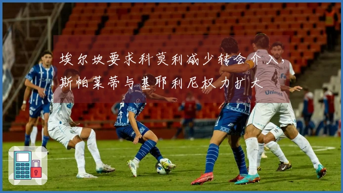 埃尔坎要求科莫利减少转会介入，斯帕莱蒂与基耶利尼权力扩大